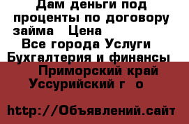 Дам деньги под проценты по договору займа › Цена ­ 1 800 000 - Все города Услуги » Бухгалтерия и финансы   . Приморский край,Уссурийский г. о. 